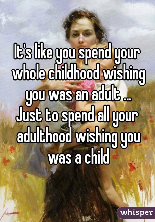 It's like you spend your whole childhood wishing you was an adult ...
Just to spend all your adulthood wishing you was a child