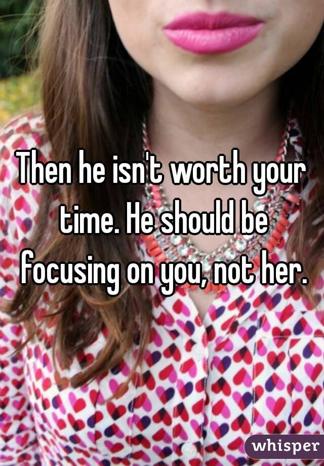 Then he isn't worth your time. He should be focusing on you, not her.