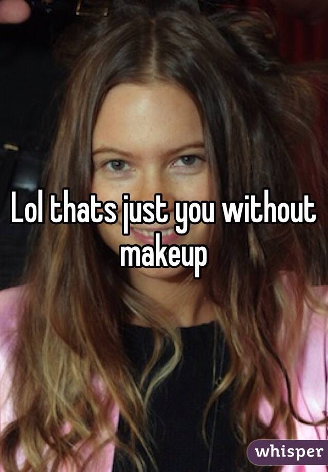 Lol thats just you without makeup 