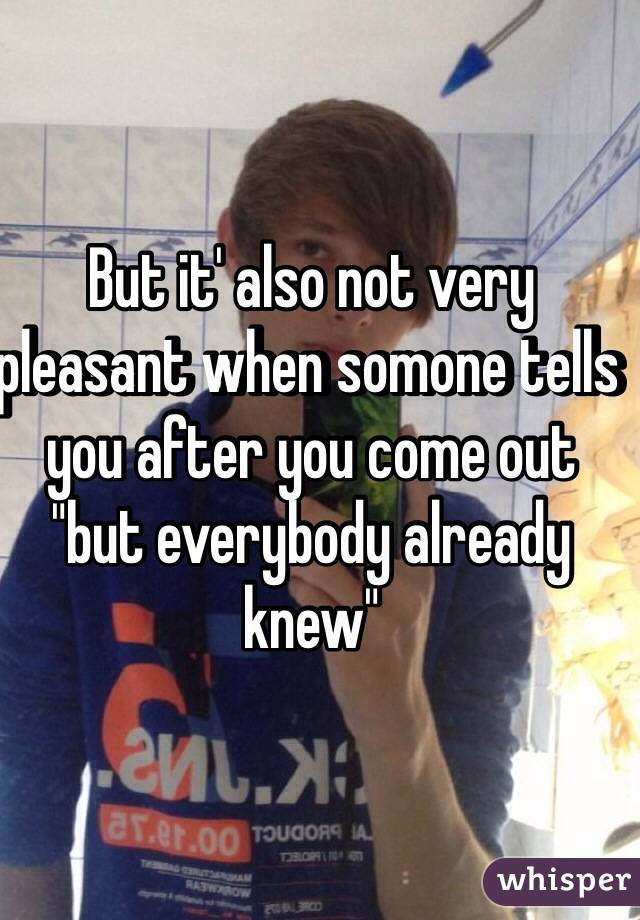 But it' also not very pleasant when somone tells you after you come out "but everybody already knew"