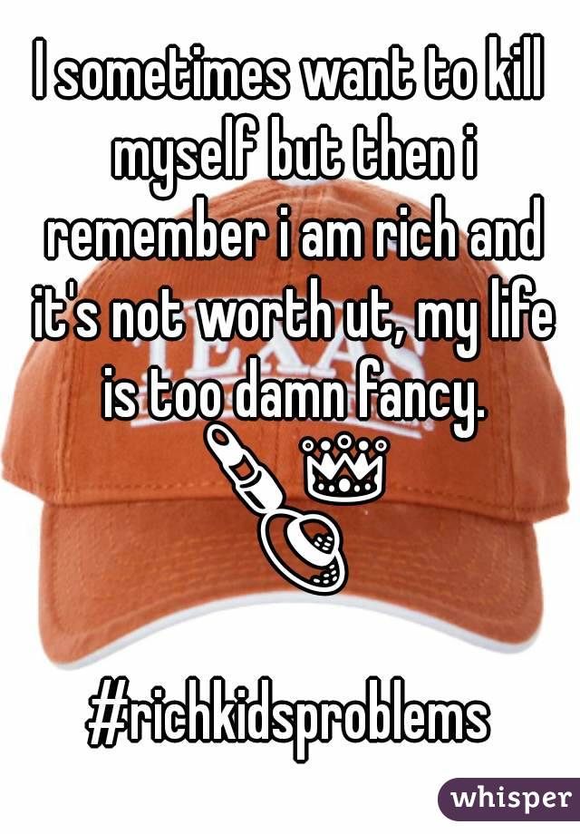 I sometimes want to kill myself but then i remember i am rich and it's not worth ut, my life is too damn fancy. 💄👑👒
#richkidsproblems