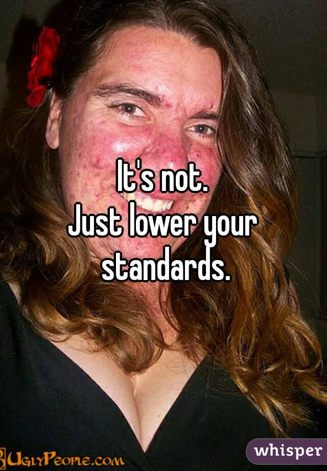 It's not.
Just lower your standards.