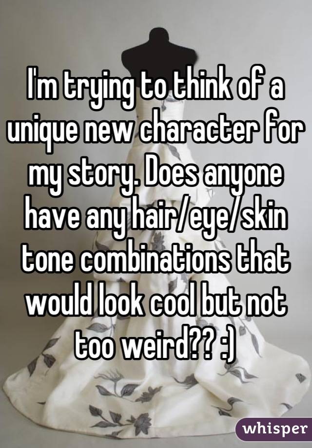 I'm trying to think of a unique new character for my story. Does anyone have any hair/eye/skin tone combinations that would look cool but not too weird?? :)