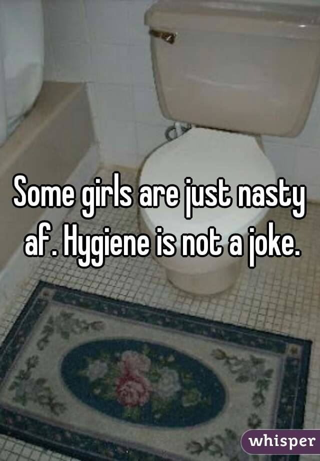 Some girls are just nasty af. Hygiene is not a joke.