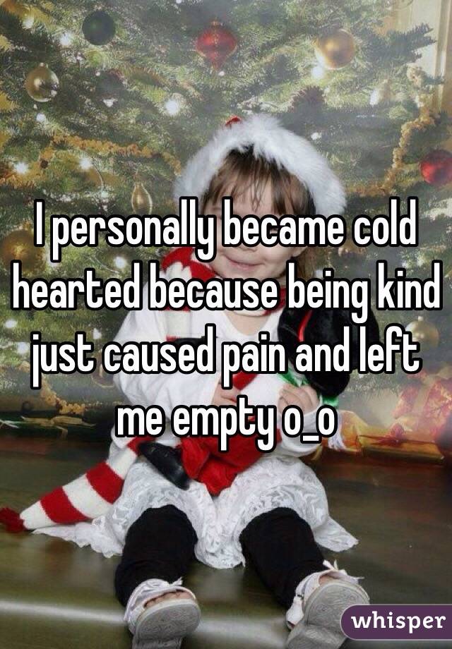 I personally became cold hearted because being kind just caused pain and left me empty o_o