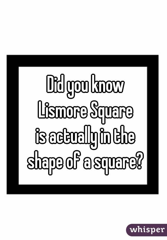 Did you know
Lismore Square
is actually in the
shape of a square?