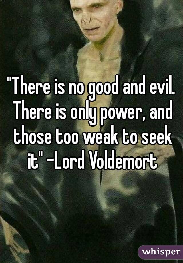 "There is no good and evil. There is only power, and those too weak to seek it" -Lord Voldemort