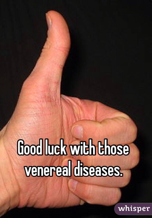 Good luck with those venereal diseases.