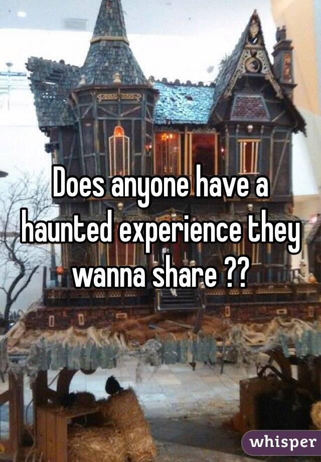 Does anyone have a haunted experience they wanna share ??