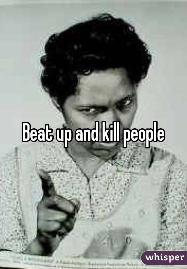 Beat up and kill people 