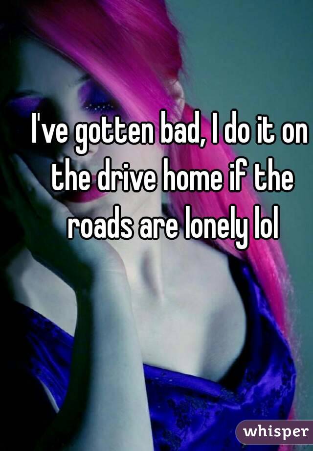 I've gotten bad, I do it on the drive home if the roads are lonely lol
