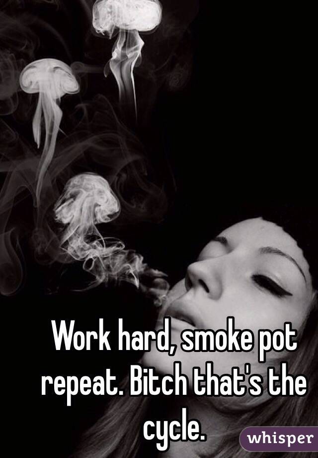 Work hard, smoke pot repeat. Bitch that's the cycle. 