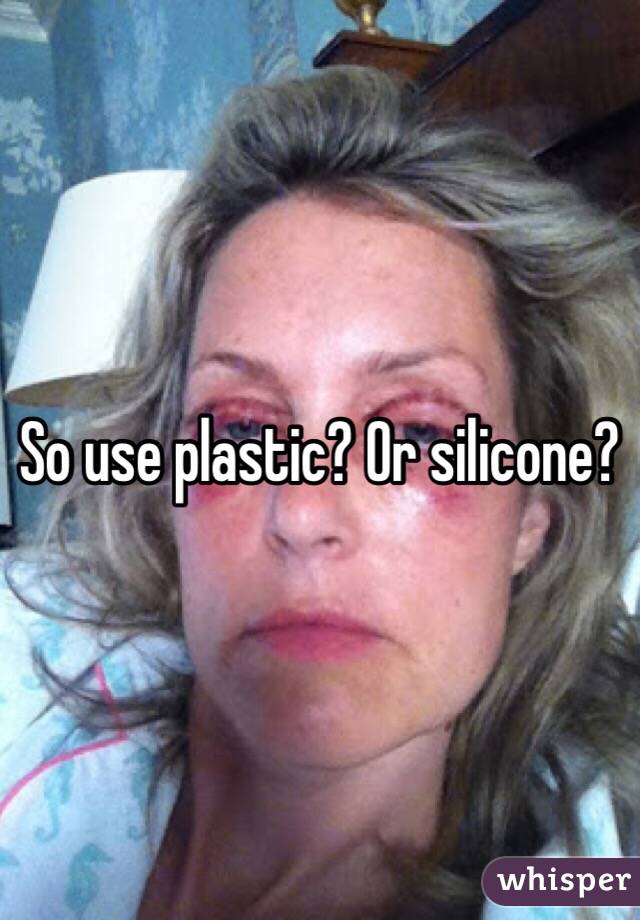 So use plastic? Or silicone?