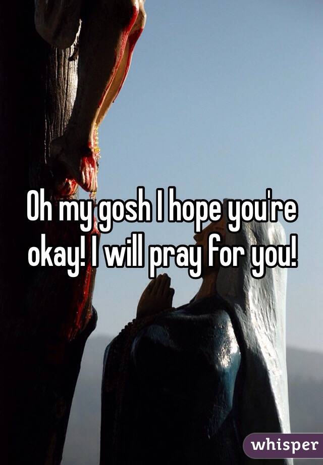 Oh my gosh I hope you're okay! I will pray for you!