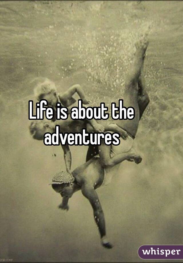 Life is about the adventures 