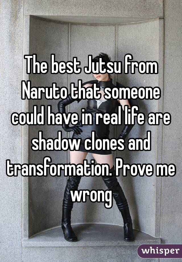 The best Jutsu from Naruto that someone could have in real life are shadow clones and transformation. Prove me wrong