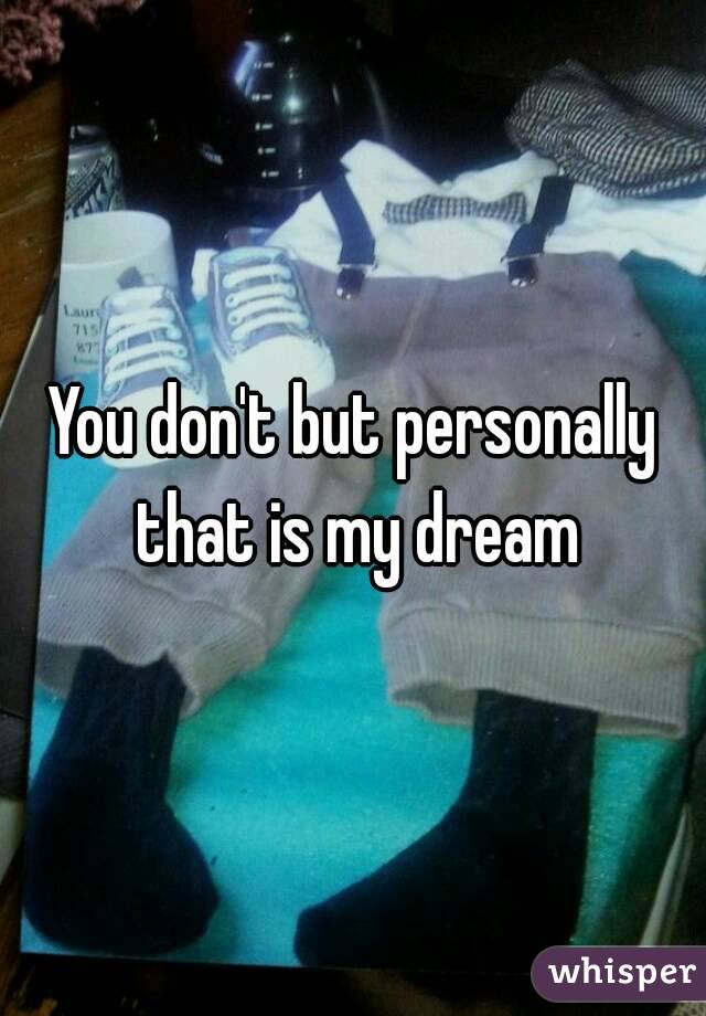 You don't but personally that is my dream