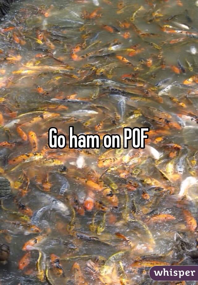 Go ham on POF