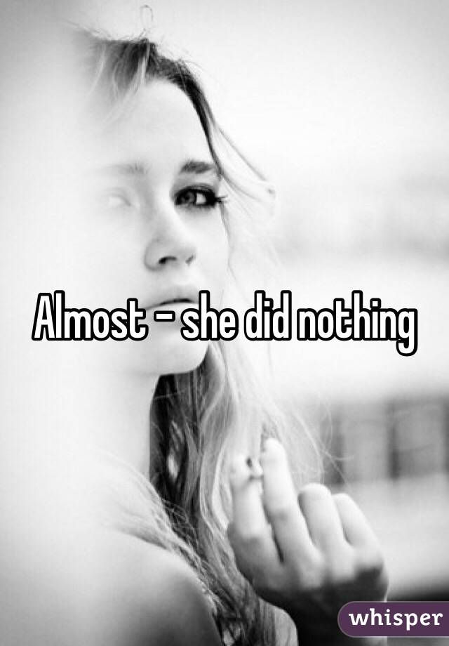 Almost - she did nothing