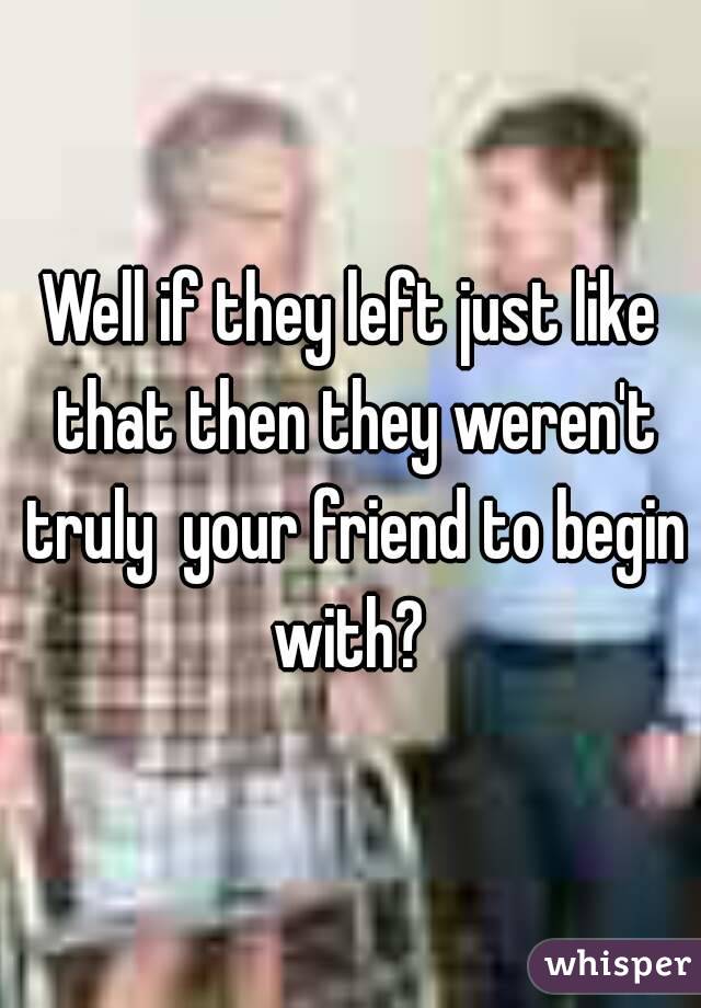 Well if they left just like that then they weren't truly  your friend to begin with? 