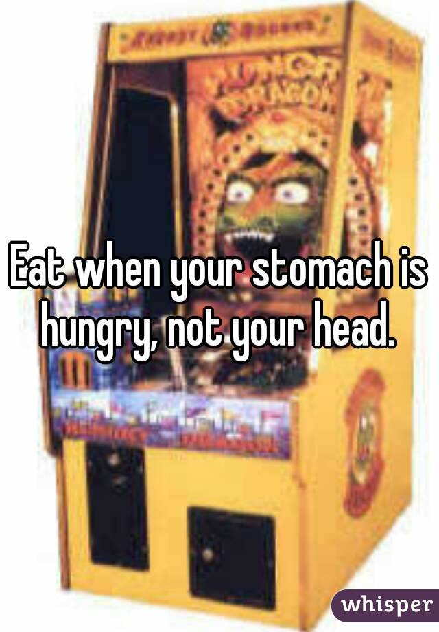Eat when your stomach is hungry, not your head. 