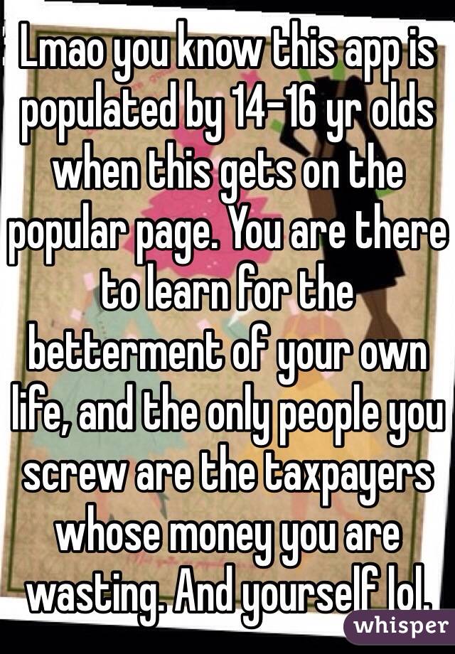 Lmao you know this app is populated by 14-16 yr olds when this gets on the popular page. You are there to learn for the betterment of your own life, and the only people you screw are the taxpayers whose money you are wasting. And yourself lol. 