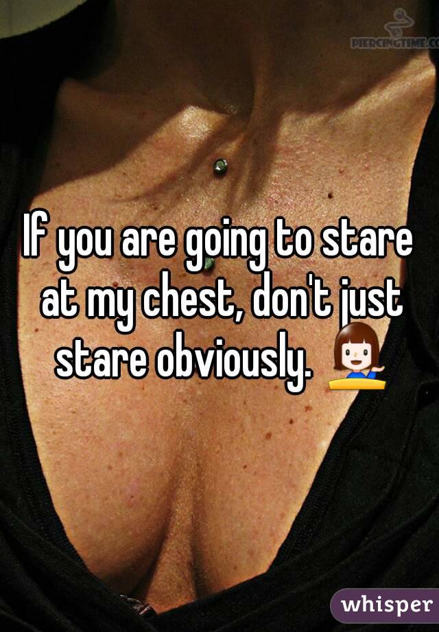 If you are going to stare at my chest, don't just stare obviously. 💁