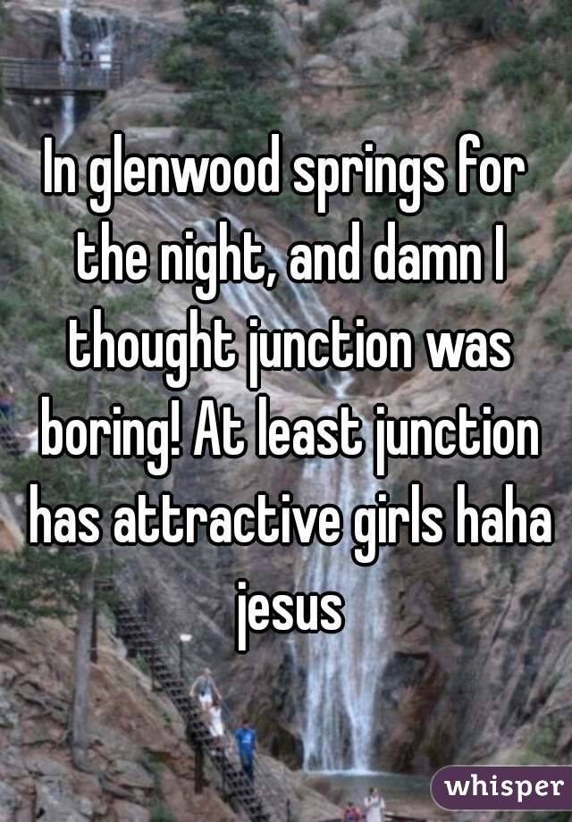 In glenwood springs for the night, and damn I thought junction was boring! At least junction has attractive girls haha jesus