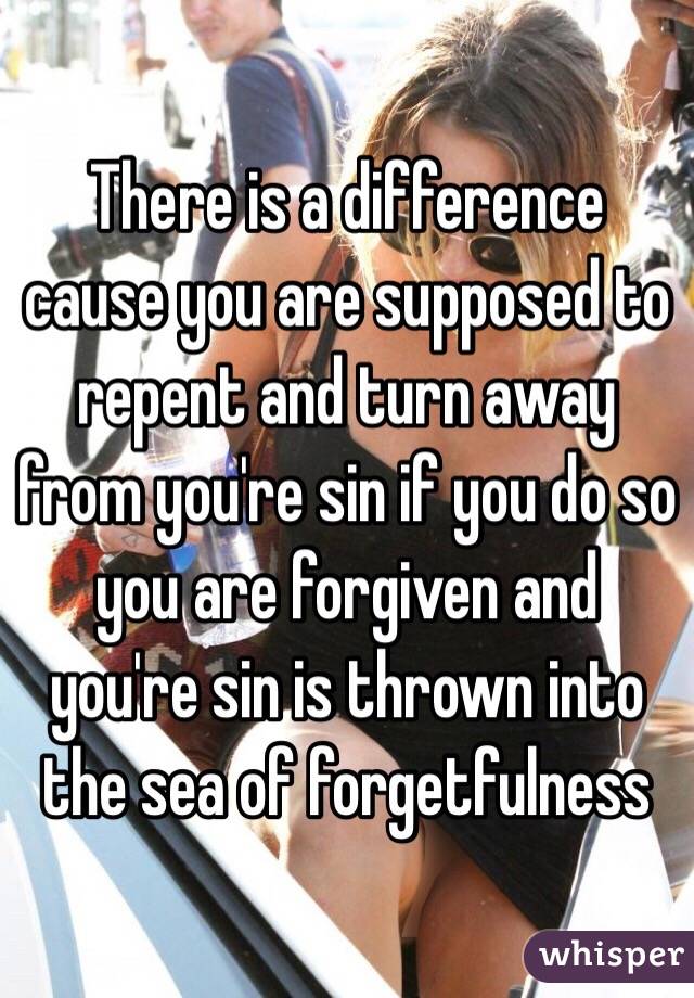 There is a difference cause you are supposed to repent and turn away from you're sin if you do so you are forgiven and you're sin is thrown into the sea of forgetfulness 