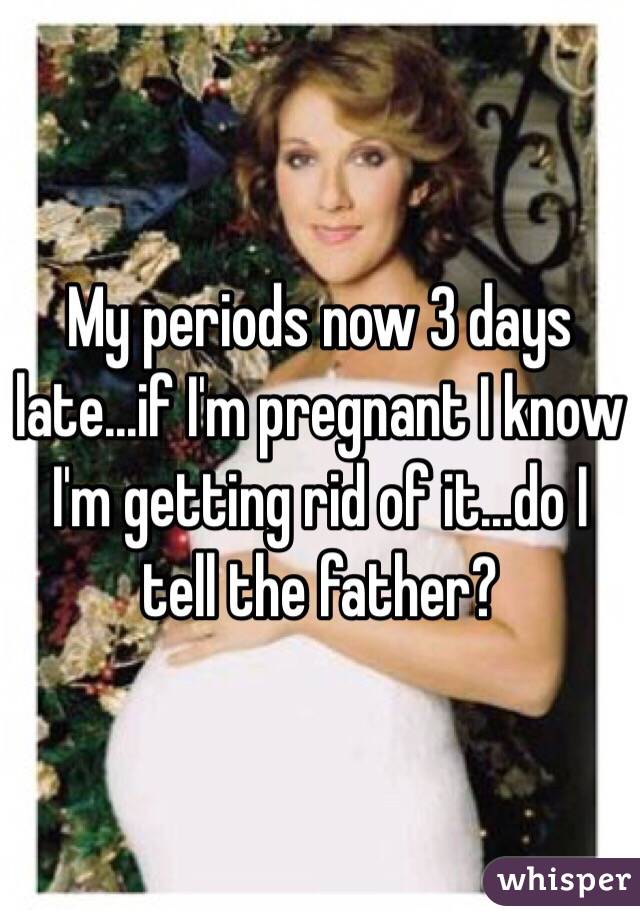 My periods now 3 days late...if I'm pregnant I know I'm getting rid of it...do I tell the father?