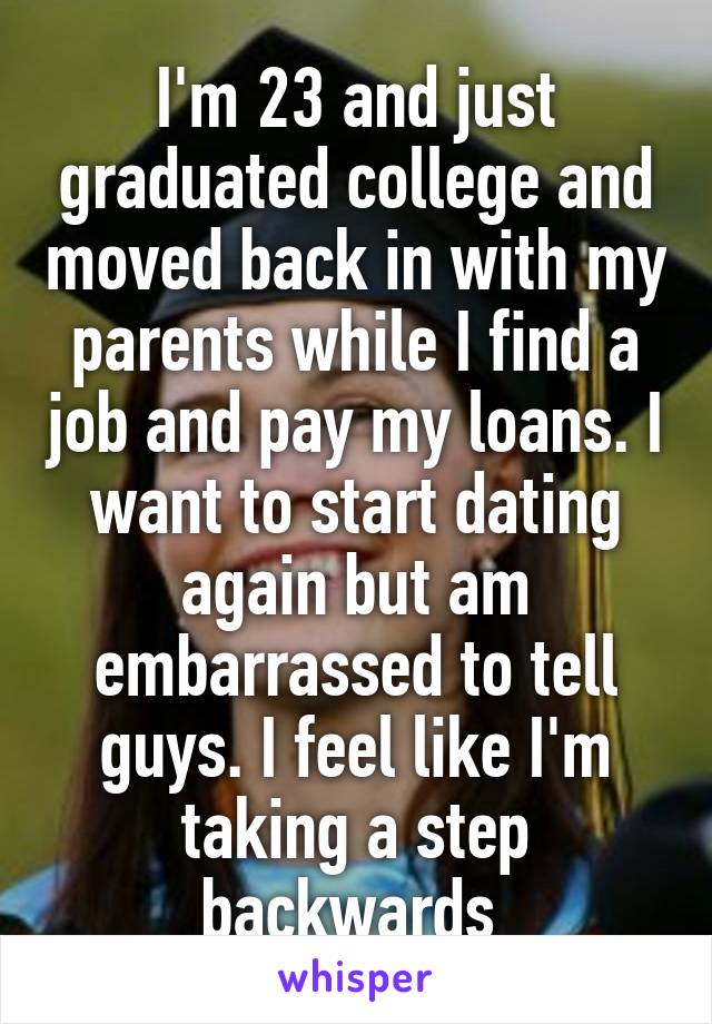 I'm 23 and just graduated college and moved back in with my parents while I find a job and pay my loans. I want to start dating again but am embarrassed to tell guys. I feel like I'm taking a step backwards 