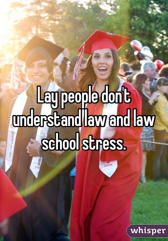 Lay people don't understand law and law school stress. 