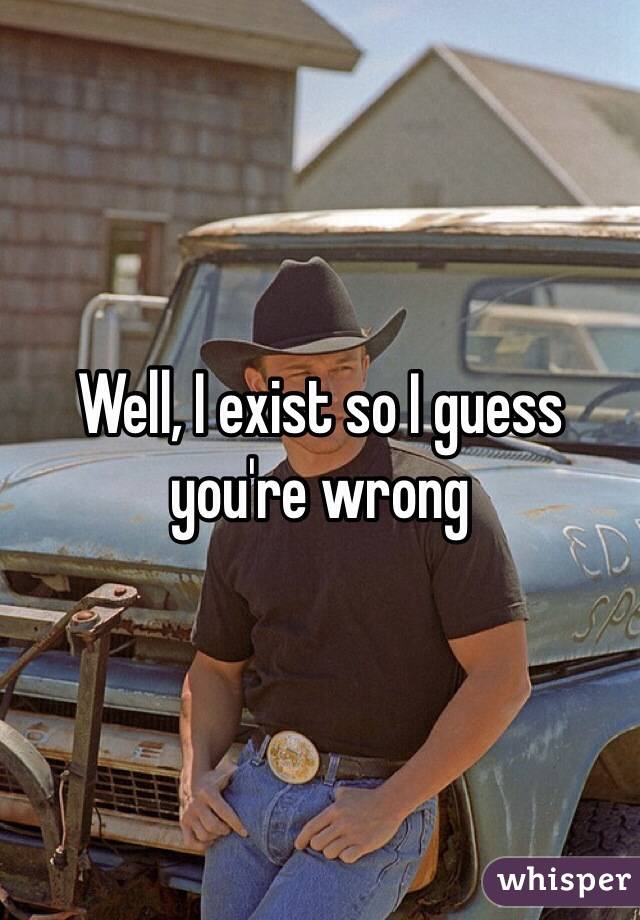 Well, I exist so I guess you're wrong 