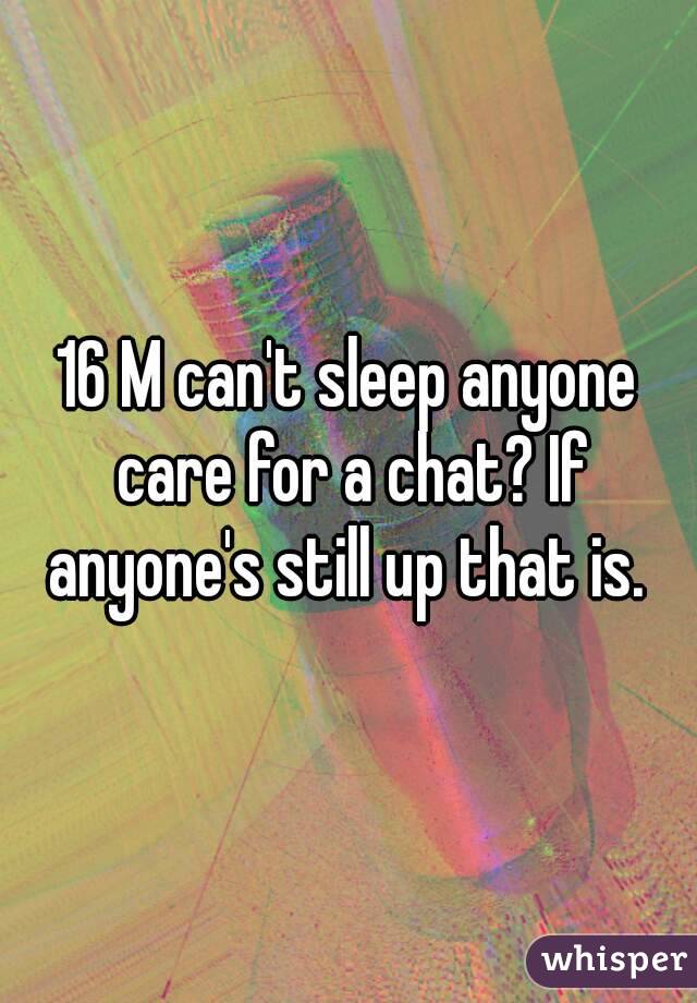 16 M can't sleep anyone care for a chat? If anyone's still up that is. 