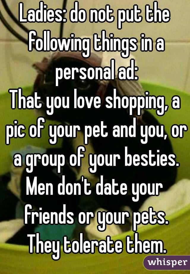 Ladies: do not put the following things in a personal ad:
That you love shopping, a pic of your pet and you, or a group of your besties.
Men don't date your friends or your pets. They tolerate them.