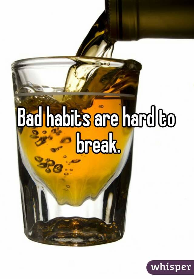 Bad habits are hard to break.