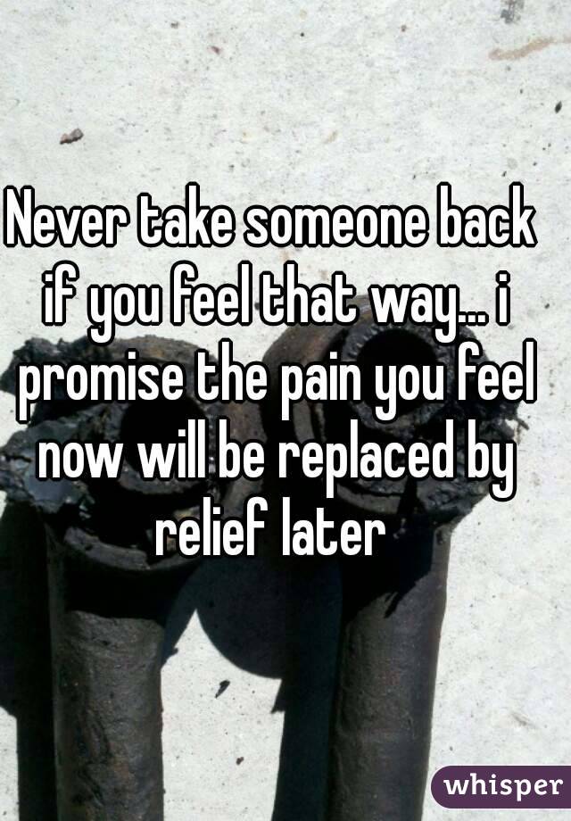 Never take someone back if you feel that way... i promise the pain you feel now will be replaced by relief later 