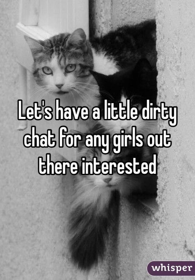Let's have a little dirty chat for any girls out there interested