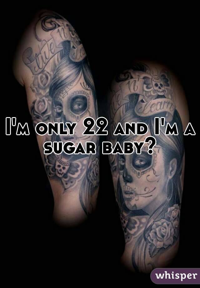 I'm only 22 and I'm a sugar baby? 