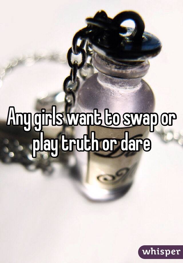 Any girls want to swap or play truth or dare 