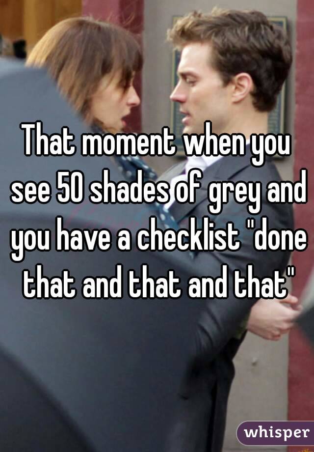 That moment when you see 50 shades of grey and you have a checklist "done that and that and that"