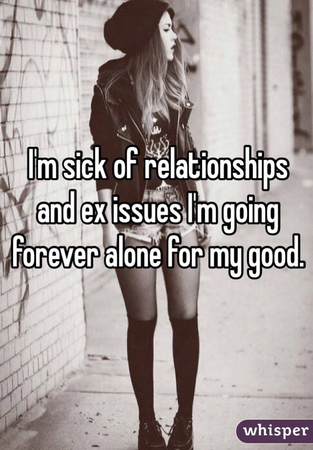I'm sick of relationships and ex issues I'm going forever alone for my good.