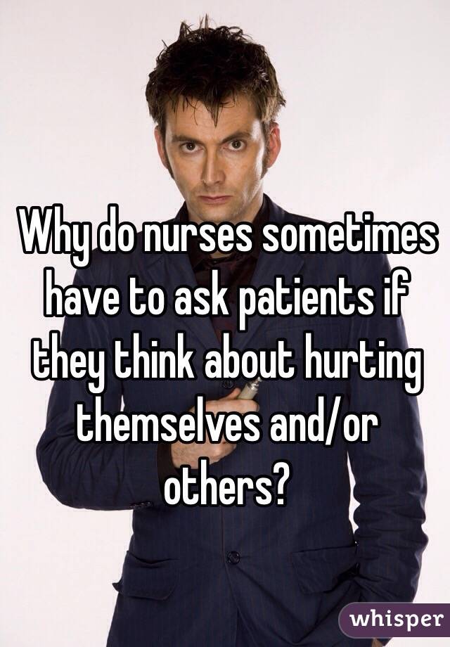 Why do nurses sometimes have to ask patients if they think about hurting themselves and/or others?