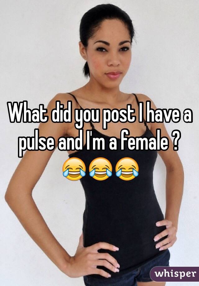 What did you post I have a pulse and I'm a female ? 😂😂😂