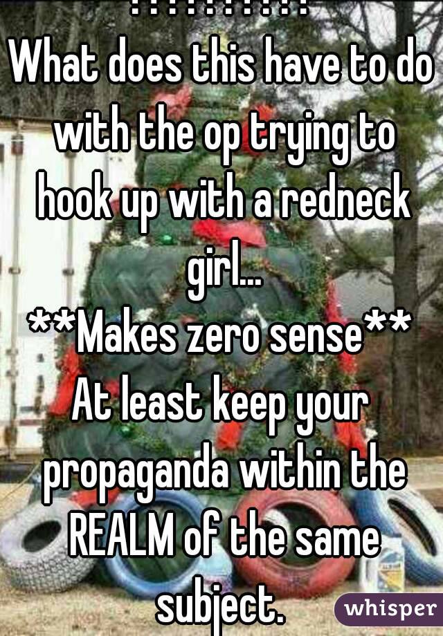 ??????????
What does this have to do with the op trying to hook up with a redneck girl...
**Makes zero sense**
At least keep your propaganda within the REALM of the same subject. 
