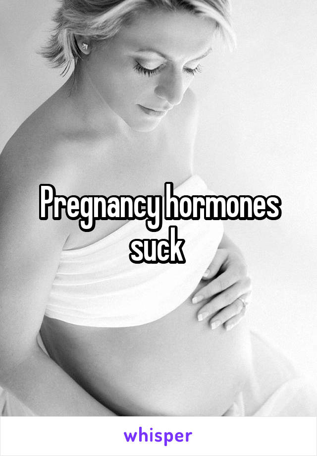 Pregnancy hormones suck 