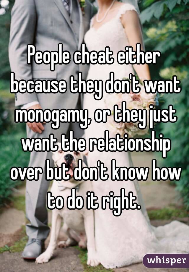 People cheat either because they don't want monogamy, or they just want the relationship over but don't know how to do it right. 