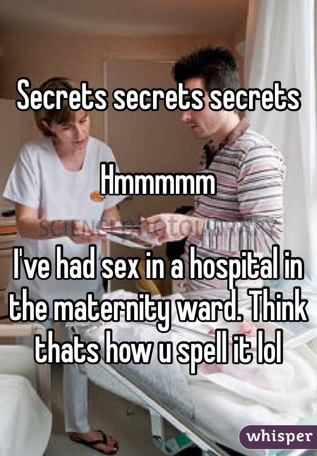 Secrets secrets secrets

Hmmmmm

I've had sex in a hospital in the maternity ward. Think thats how u spell it lol