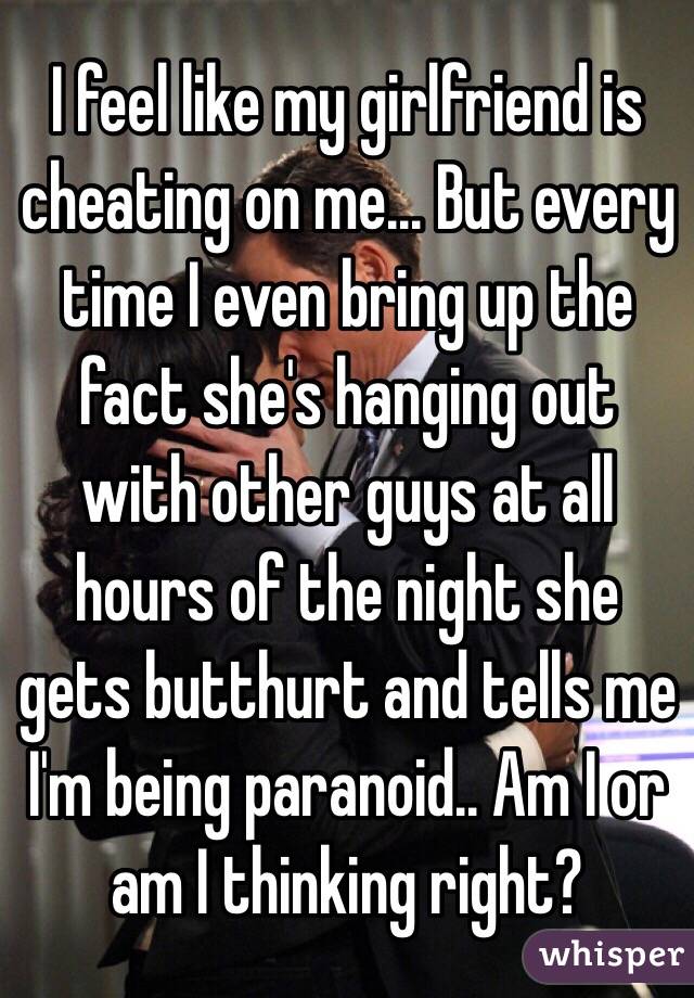 I feel like my girlfriend is cheating on me... But every time I even bring up the fact she's hanging out with other guys at all hours of the night she gets butthurt and tells me I'm being paranoid.. Am I or am I thinking right?