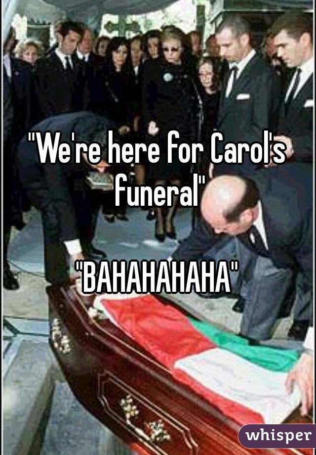 "We're here for Carol's funeral"

"BAHAHAHAHA"